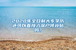 2020年全日制大专学历还可以直接入深户领补贴吗？