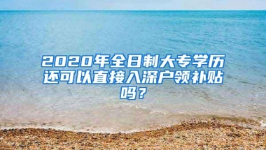 2020年全日制大专学历还可以直接入深户领补贴吗？