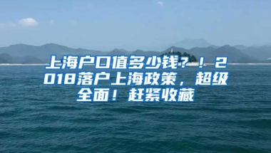 上海户口值多少钱？！2018落户上海政策，超级全面！赶紧收藏