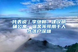 代表说｜李继朝：建议明确公寓、宿舍等可用于人才落户深圳