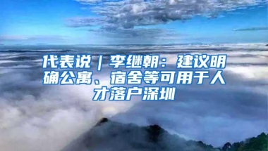 代表说｜李继朝：建议明确公寓、宿舍等可用于人才落户深圳