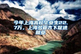 今年上海高校毕业生22.7万，上海多管齐下促进就业