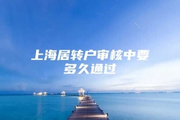 上海居转户审核中要多久通过