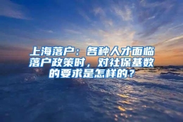 上海落户：各种人才面临落户政策时，对社保基数的要求是怎样的？