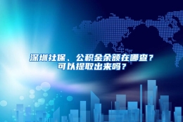 深圳社保、公积金余额在哪查？可以提取出来吗？