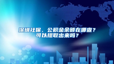 深圳社保、公积金余额在哪查？可以提取出来吗？