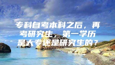 专科自考本科之后，再考研究生，第一学历是大专还是研究生的？