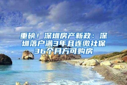 重磅！深圳房产新政：深圳落户满3年且连缴社保36个月方可购房