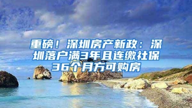 重磅！深圳房产新政：深圳落户满3年且连缴社保36个月方可购房