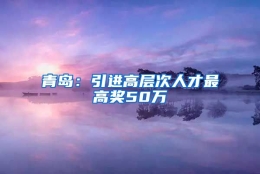 青岛：引进高层次人才最高奖50万