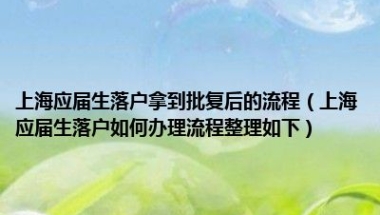 上海应届生落户拿到批复后的流程（上海应届生落户如何办理流程整理如下）