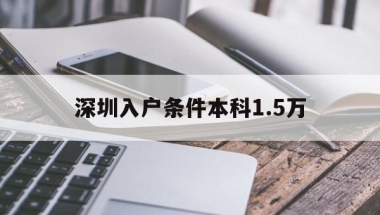 深圳入户条件本科1.5万(深圳本科生落户15万申请补贴流程)