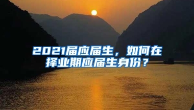 2021届应届生，如何在择业期应届生身份？