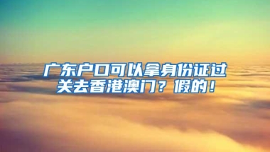 广东户口可以拿身份证过关去香港澳门？假的！