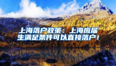 上海落户政策：上海应届生满足条件可以直接落户！