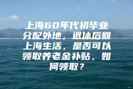 上海60年代初毕业分配外地，退休后回上海生活，是否可以领取养老金补贴，如何领取？