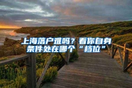 上海落户难吗？看你自身条件处在哪个“档位”