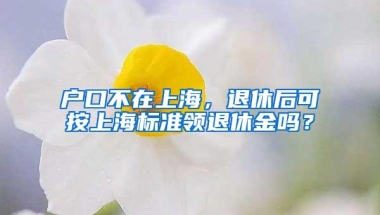 户口不在上海，退休后可按上海标准领退休金吗？