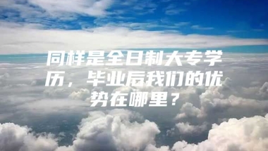 同样是全日制大专学历，毕业后我们的优势在哪里？