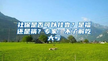 社保是否可以挂靠？是福还是祸？专家：不了解吃大亏