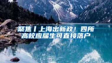 聚焦丨上海出新政！四所高校应届生可直接落户