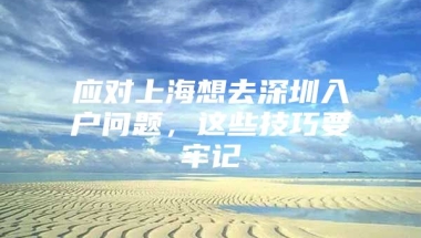 应对上海想去深圳入户问题，这些技巧要牢记