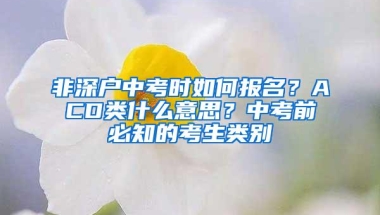 非深户中考时如何报名？ACD类什么意思？中考前必知的考生类别