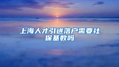 上海人才引进落户需要社保基数吗