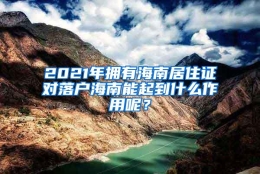 2021年拥有海南居住证对落户海南能起到什么作用呢？