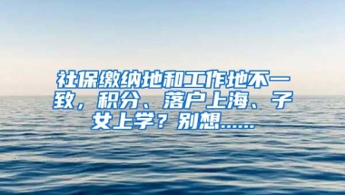 社保缴纳地和工作地不一致，积分、落户上海、子女上学？别想......