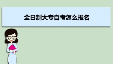 全日制大专自考怎么报名 全日制大专自考费用