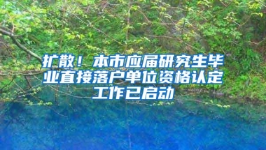 扩散！本市应届研究生毕业直接落户单位资格认定工作已启动