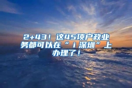 2+43！这45项户政业务都可以在“ｉ深圳”上办理了！