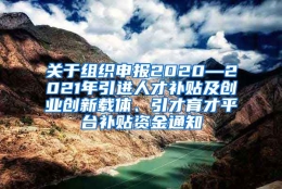 关于组织申报2020—2021年引进人才补贴及创业创新载体、引才育才平台补贴资金通知