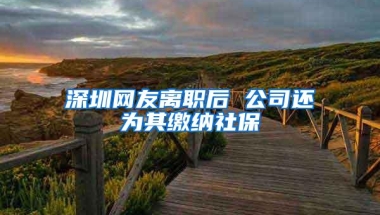 深圳网友离职后 公司还为其缴纳社保