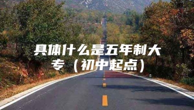 具体什么是五年制大专（初中起点）