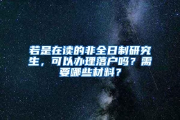 若是在读的非全日制研究生，可以办理落户吗？需要哪些材料？