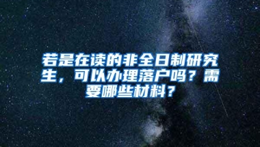 若是在读的非全日制研究生，可以办理落户吗？需要哪些材料？