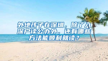 外地孩子在深圳，除了入深户读公办外，还有哪些方法能顺利就读？