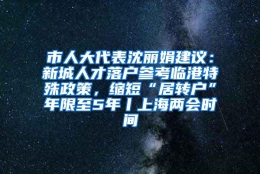 市人大代表沈丽娟建议：新城人才落户参考临港特殊政策，缩短“居转户”年限至5年丨上海两会时间