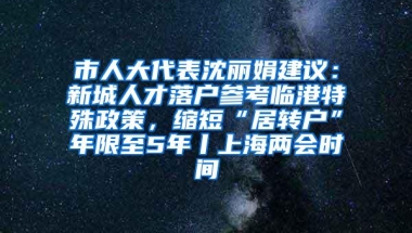 市人大代表沈丽娟建议：新城人才落户参考临港特殊政策，缩短“居转户”年限至5年丨上海两会时间