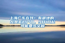 上海广东在列！有耕地的，尤其农村户口，9月1日起可能要多交税