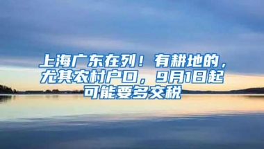 上海广东在列！有耕地的，尤其农村户口，9月1日起可能要多交税