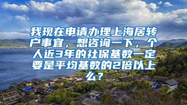 我现在申请办理上海居转户事宜，想咨询一下，个人近3年的社保基数一定要是平均基数的2倍以上么？