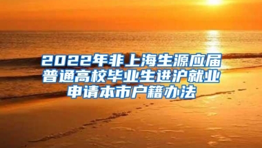 2022年非上海生源应届普通高校毕业生进沪就业申请本市户籍办法