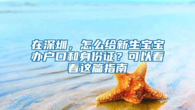 在深圳，怎么给新生宝宝办户口和身份证？可以看看这篇指南