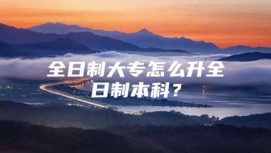 全日制大专怎么升全日制本科？