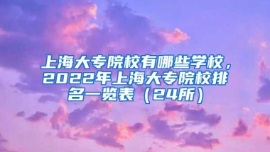 上海大专院校有哪些学校，2022年上海大专院校排名一览表（24所）