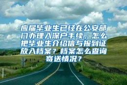 应届毕业生已经在公安部门办理入深户手续，怎么把毕业生介绍信与报到证放入档案？档案怎么查询寄送情况？