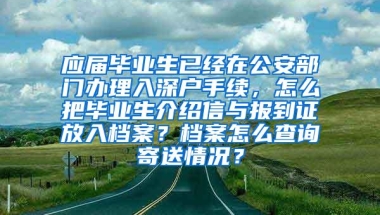 应届毕业生已经在公安部门办理入深户手续，怎么把毕业生介绍信与报到证放入档案？档案怎么查询寄送情况？